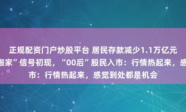 正规配资门户炒股平台 居民存款减少1.1万亿元去哪了？存款“搬家”信号初现，“00后”股民入市：行情热起来，感觉到处都是机会