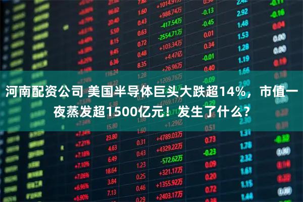 河南配资公司 美国半导体巨头大跌超14%,市值一夜蒸发超1500亿元!发生了什么?