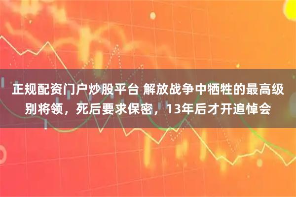正规配资门户炒股平台 解放战争中牺牲的最高级别将领,死后要求保密,13年后才开追悼会
