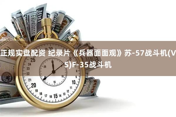 正规实盘配资 纪录片《兵器面面观》苏-57战斗机(VS)F-35战斗机