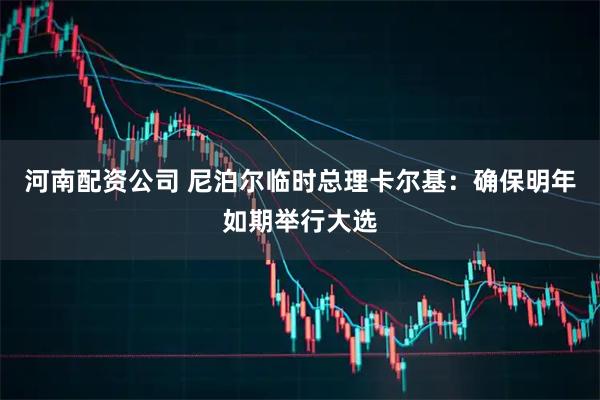 河南配资公司 尼泊尔临时总理卡尔基:确保明年如期举行大选