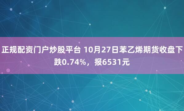 正规配资门户炒股平台 10月27日苯乙烯期货收盘下跌0.74%，报6531元