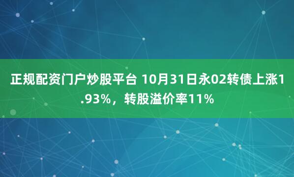 正规配资门户炒股平台 10月31日永02转债上涨1.93%,转股溢价率11%