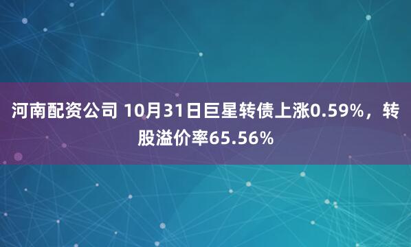 河南配资公司 10月31日巨星转债上涨0.59%，转股溢价率65.56%