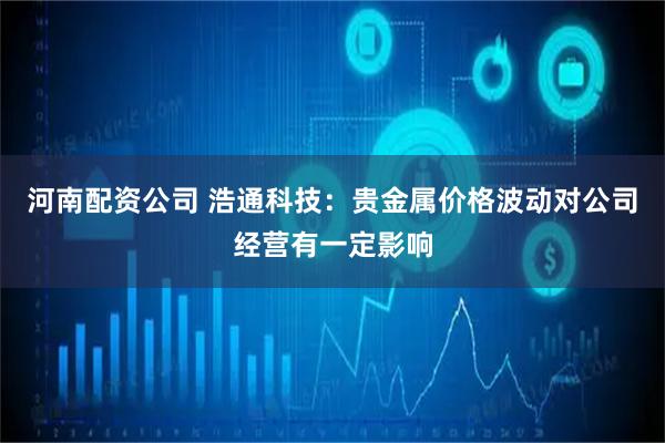 河南配资公司 浩通科技：贵金属价格波动对公司经营有一定影响