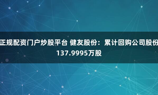 正规配资门户炒股平台 健友股份：累计回购公司股份137.9995万股