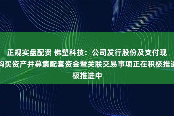 正规实盘配资 佛塑科技：公司发行股份及支付现金购买资产并募集配套资金暨关联交易事项正在积极推进中