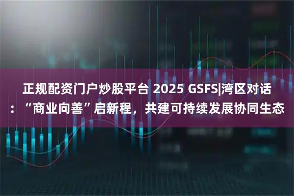 正规配资门户炒股平台 2025 GSFS|湾区对话：“商业向善”启新程，共建可持续发展协同生态