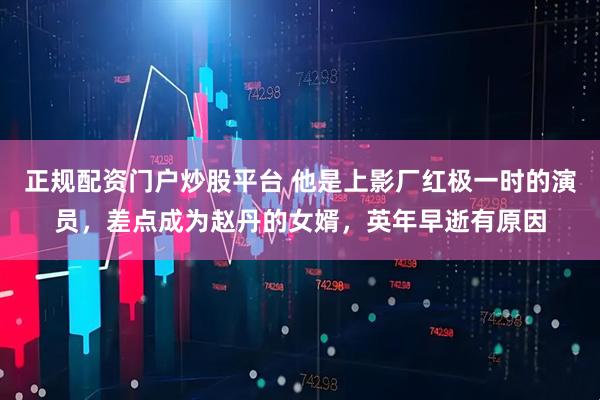正规配资门户炒股平台 他是上影厂红极一时的演员，差点成为赵丹的女婿，英年早逝有原因