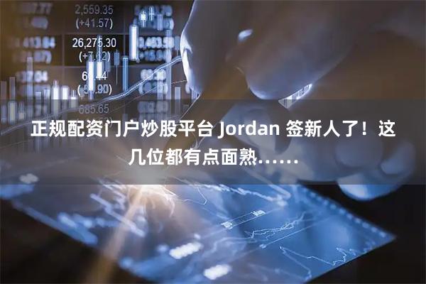 正规配资门户炒股平台 Jordan 签新人了!这几位都有点面熟……