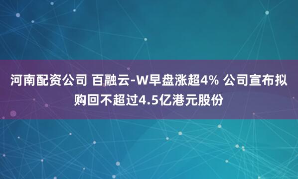 河南配资公司 百融云-W早盘涨超4% 公司宣布拟购回不超过4.5亿港元股份