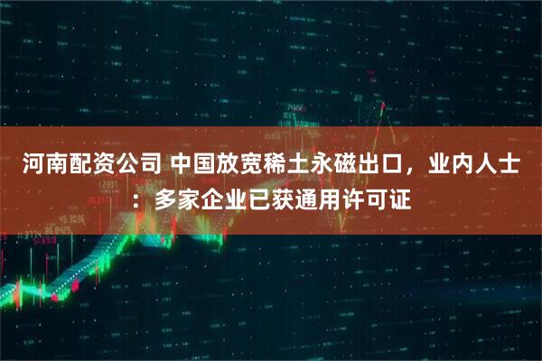 河南配资公司 中国放宽稀土永磁出口，业内人士：多家企业已获通用许可证