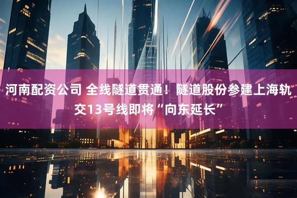 河南配资公司 全线隧道贯通!隧道股份参建上海轨交13号线即将“向东延长”