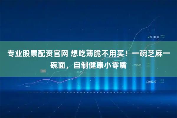 专业股票配资官网 想吃薄脆不用买！一碗芝麻一碗面，自制健康小零嘴