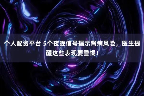 个人配资平台 5个夜晚信号揭示肾病风险，医生提醒这些表现要警惕！