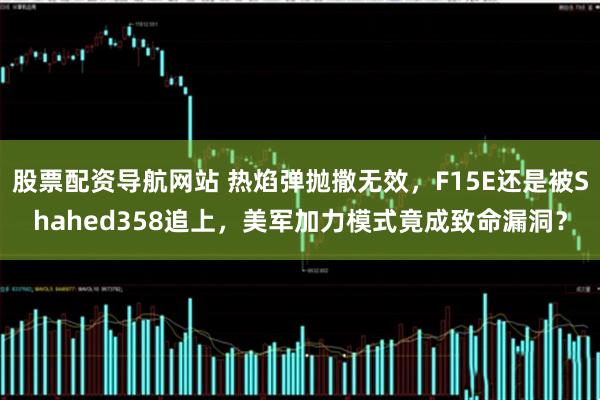 股票配资导航网站 热焰弹抛撒无效，F15E还是被Shahed358追上，美军加力模式竟成致命漏洞？