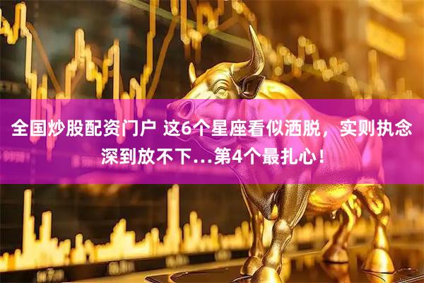 全国炒股配资门户 这6个星座看似洒脱，实则执念深到放不下…第4个最扎心！