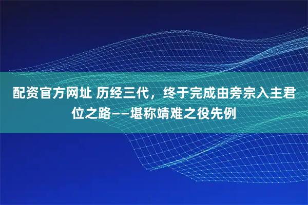 配资官方网址 历经三代，终于完成由旁宗入主君位之路——堪称靖难之役先例