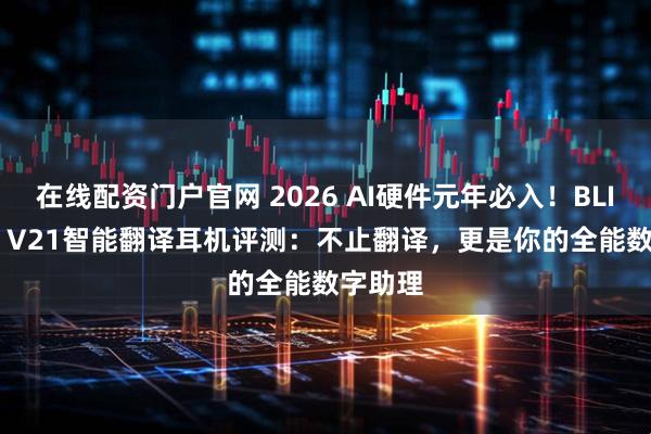 在线配资门户官网 2026 AI硬件元年必入！BLINBLIN V21智能翻译耳机评测：不止翻译，更是你的全能数字助理