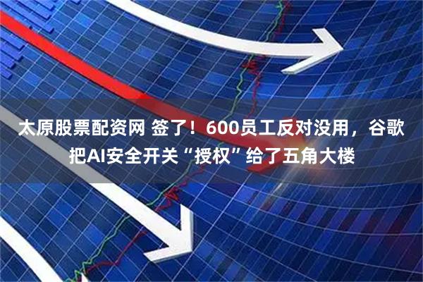 太原股票配资网 签了！600员工反对没用，谷歌把AI安全开关“授权”给了五角大楼