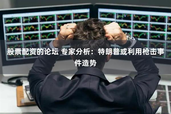 股票配资的论坛 专家分析：特朗普或利用枪击事件造势