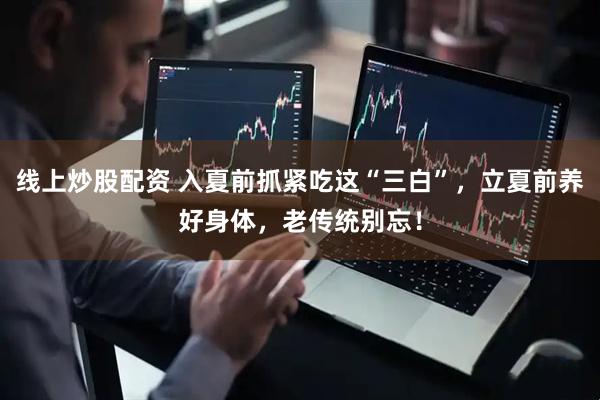 线上炒股配资 入夏前抓紧吃这“三白”，立夏前养好身体，老传统别忘！