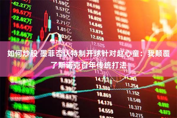 如何炒股 墨菲否认特制开球针对赵心童：我颠覆了斯诺克百年传统打法