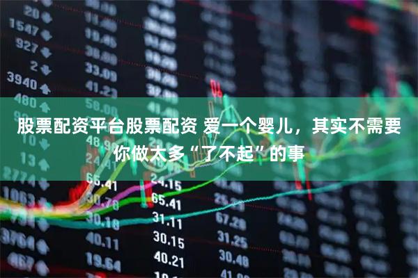 股票配资平台股票配资 爱一个婴儿，其实不需要你做太多“了不起”的事