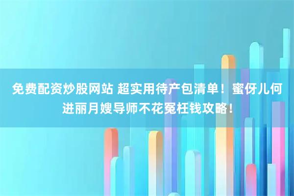 免费配资炒股网站 超实用待产包清单！蜜伢儿何进丽月嫂导师不花冤枉钱攻略！