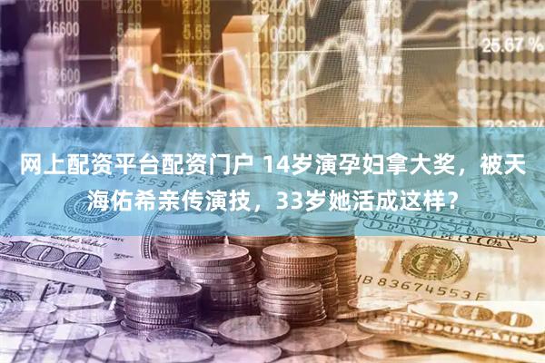 网上配资平台配资门户 14岁演孕妇拿大奖，被天海佑希亲传演技，33岁她活成这样？