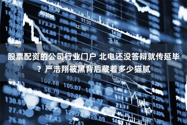 股票配资的公司行业门户 北电还没答辩就传延毕？严浩翔被黑背后藏着多少猫腻