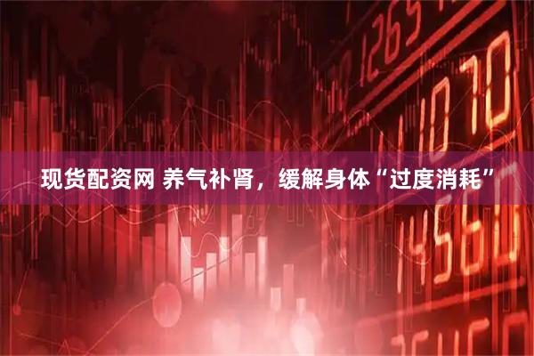 现货配资网 养气补肾，缓解身体“过度消耗”