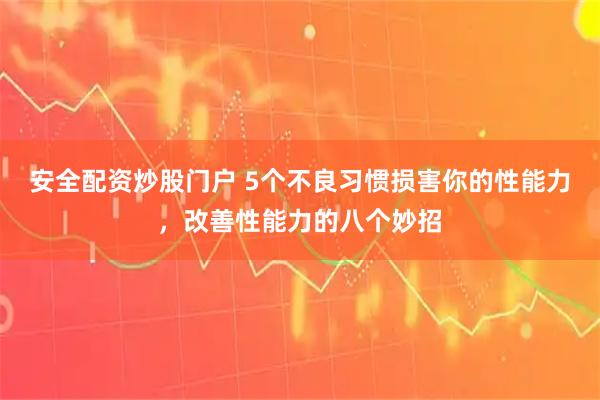 安全配资炒股门户 5个不良习惯损害你的性能力，改善性能力的八个妙招