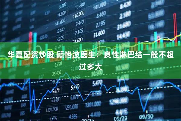 华夏配资炒股 顾恪波医生：良性淋巴结一般不超过多大
