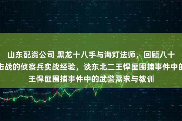 山东配资公司 黑龙十八手与海灯法师，回顾八十年代对越自卫反击战的侦察兵实战经验，谈东北二王悍匪围捕事件中的武警需求与教训