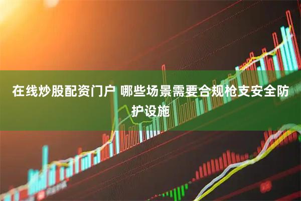 在线炒股配资门户 哪些场景需要合规枪支安全防护设施
