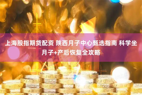 上海股指期货配资 陕西月子中心甄选指南 科学坐月子+产后恢复全攻略
