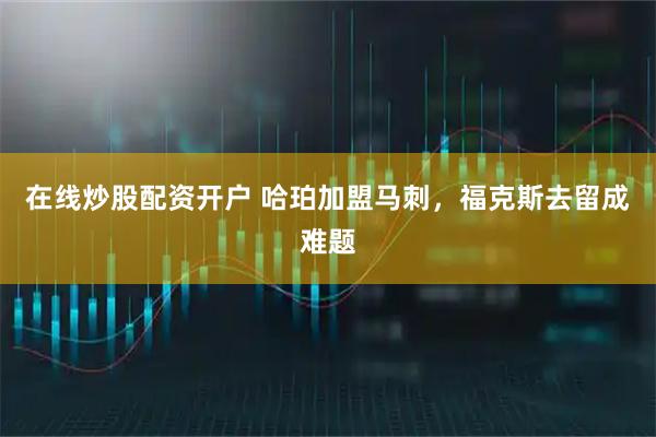 在线炒股配资开户 哈珀加盟马刺，福克斯去留成难题