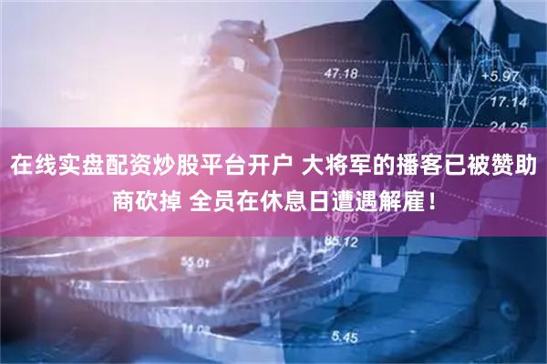 在线实盘配资炒股平台开户 大将军的播客已被赞助商砍掉 全员在休息日遭遇解雇！
