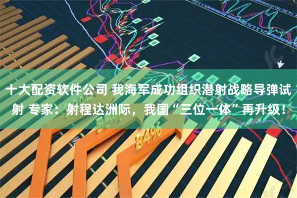 十大配资软件公司 我海军成功组织潜射战略导弹试射 专家：射程达洲际，我国“三位一体”再升级！