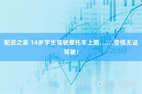 配资之家 14岁学生驾驶摩托车上路……警惕无证驾驶！