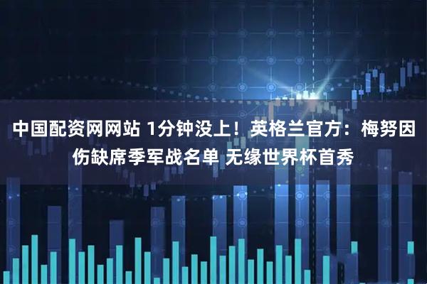 中国配资网网站 1分钟没上!英格兰官方:梅努因伤缺席季军战名单 无缘世界杯首秀