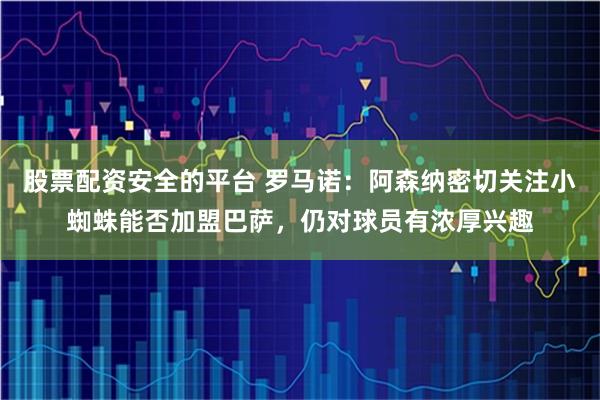 股票配资安全的平台 罗马诺:阿森纳密切关注小蜘蛛能否加盟巴萨,仍对球员有浓厚兴趣