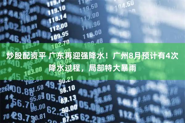 炒股配资平 广东再迎强降水！广州8月预计有4次降水过程，局部特大暴雨