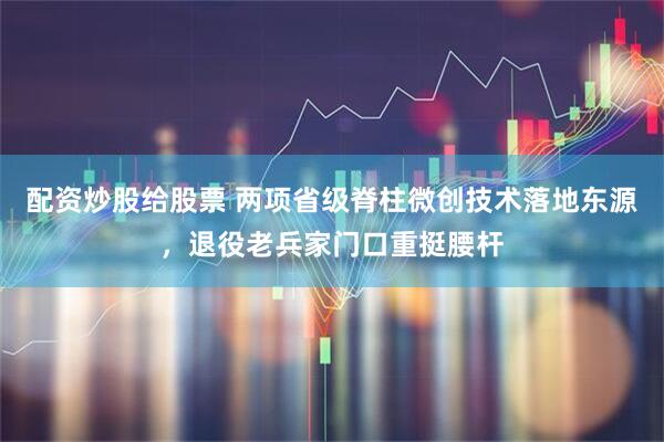 配资炒股给股票 两项省级脊柱微创技术落地东源，退役老兵家门口重挺腰杆