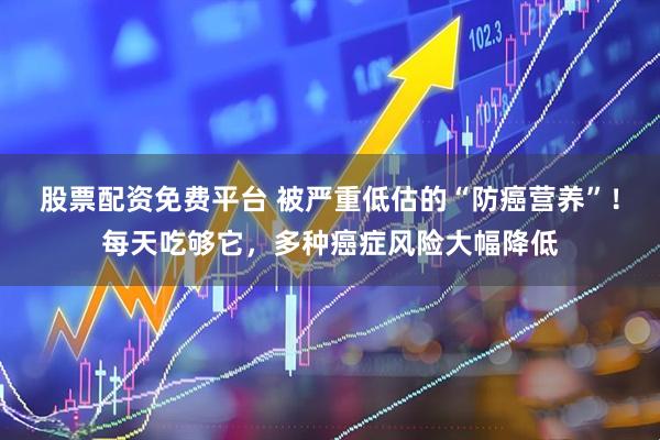 股票配资免费平台 被严重低估的“防癌营养”！每天吃够它，多种癌症风险大幅降低