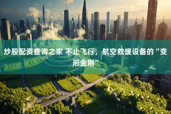 炒股配资查询之家 不止飞行，航空救援设备的“变形金刚”