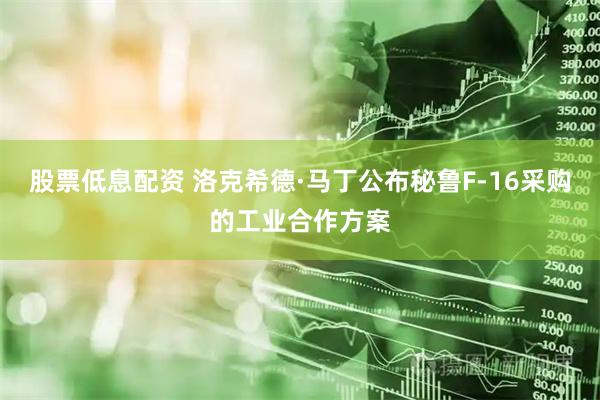 股票低息配资 洛克希德·马丁公布秘鲁F-16采购的工业合作方案