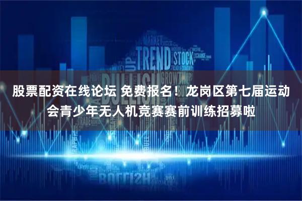 股票配资在线论坛 免费报名！龙岗区第七届运动会青少年无人机竞赛赛前训练招募啦