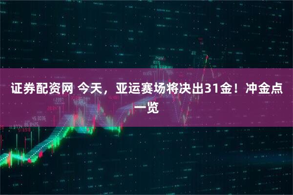 证券配资网 今天，亚运赛场将决出31金！冲金点一览